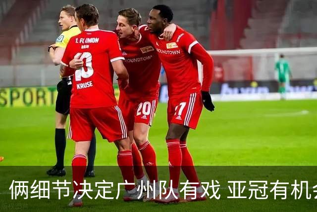 俩细节决定广州队有戏 亚冠有机会进球甚至取分！