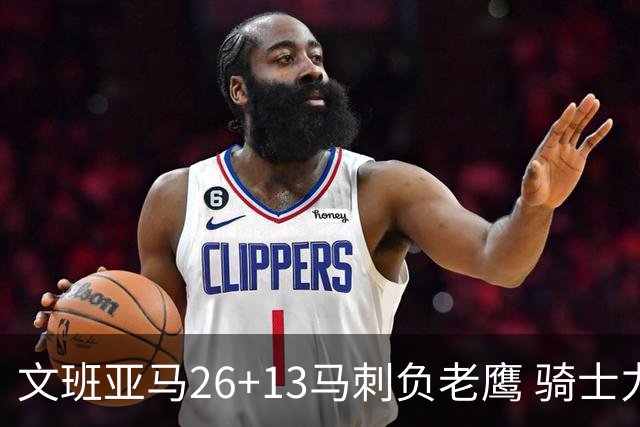 文班亚马26+13马刺负老鹰 骑士力克公牛5连胜