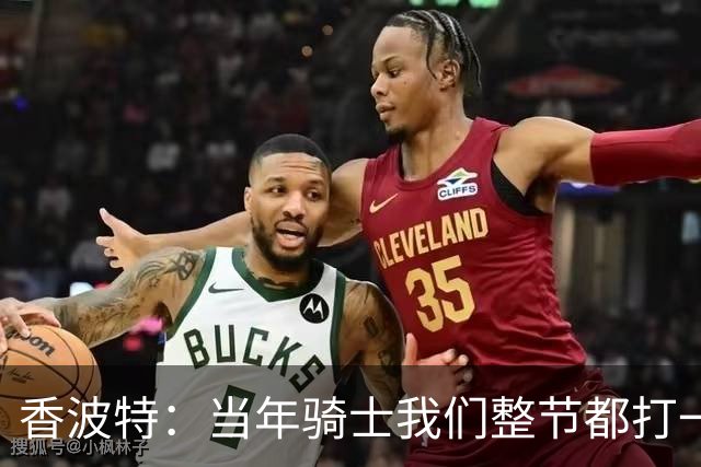 香波特：当年骑士我们整节都打一套战术 而马刺不知道怎么收比赛