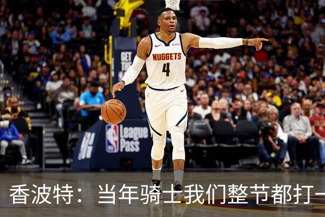 香波特：当年骑士我们整节都打一套战术 而马刺不知道怎么收比赛