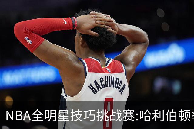 NBA全明星技巧挑战赛:哈利伯顿率步行者队夺冠
