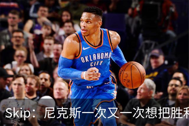 Skip：尼克斯一次又一次想把胜利还给马刺 但马刺就是接不住