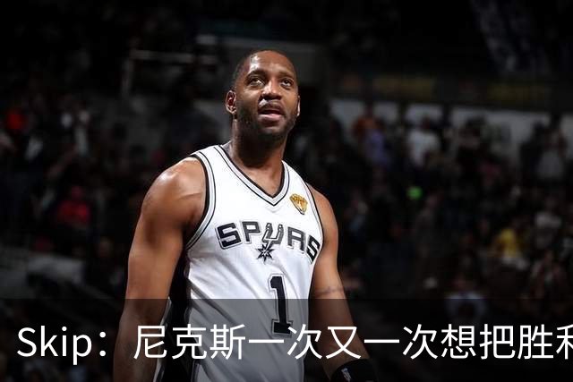 Skip：尼克斯一次又一次想把胜利还给马刺 但马刺就是接不住